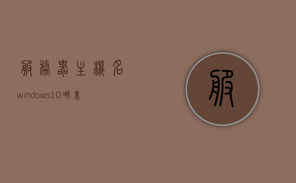 服务器主机名windows10哪里设置的简单介绍，Windows 10服务器主机名的设置方法简介