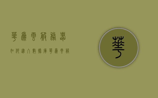华为云服务器如何进入数据库（华为云服务怎么进），华为云服务器数据库进入指南，如何操作华为云服务进入数据库？，华为云服务器数据库进入指南，操作指南及步骤解析，华为云服务器数据库进入指南，操作教程及步骤解析，华为云服务器数据库进入操作指南，详细步骤与操作教程，华为云服务器数据库进入操作指南，详细步骤与操作教程