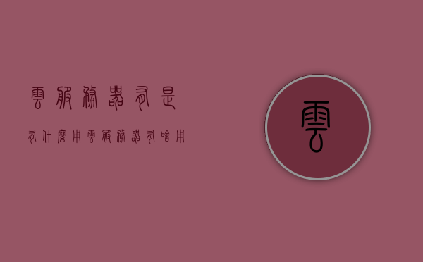 云服务器有是有什么用（云服务器有啥用），云服务器的功能与用途，解析云服务器的实际应用场景，云服务器的功能与用途解析，实际应用场景详解，云服务器功能与用途解析，应用场景详解及实际效益探讨，云服务器功能与用途解析，实际应用场景详解及效益探讨