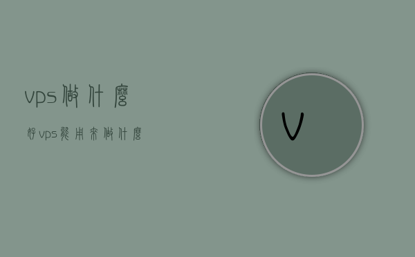 vps做什么好（vps能用来做什么），VPS的多样用途与最佳应用场景探讨，VPS的用途多样性与最佳应用场景探讨，从实践角度解析VPS的优势与应用方向！，VPS的多样用途与最佳实践，应用场景探讨及优势解析