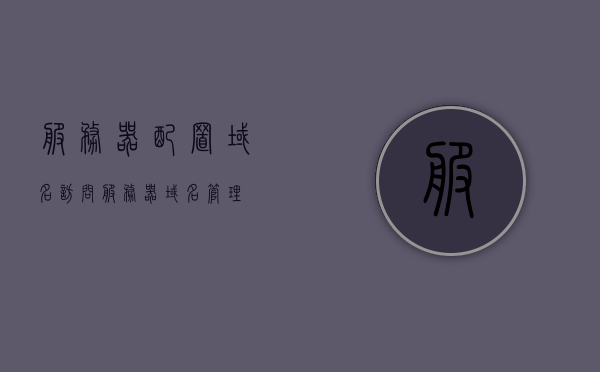 服务器配置域名访问（服务器域名管理），服务器域名访问配置与管理指南，服务器域名访问配置与管理指南，从设置到管理的全面指南 第1张