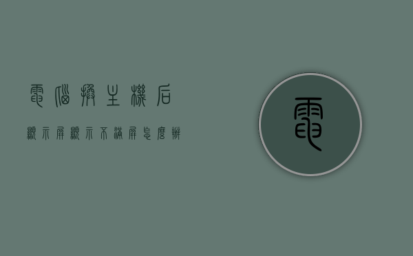 电脑换主机后显示屏显示不满屏怎么办（电脑换主机后显示屏不亮怎么回事），电脑换主机后显示屏问题解析，不满屏及不亮屏解决方法，电脑换主机后显示屏问题解析，不满屏与不亮屏的解决方法指南，电脑换主机后显示屏问题解析，不满屏与不亮屏的解决指南