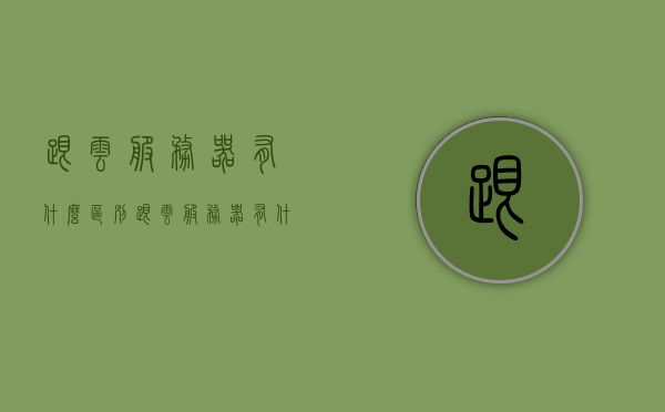 跟云服务器有什么区别（跟云服务器有什么区别呢），云服务器与传统服务器的区别解析，云服务器与传统服务器的差异解析，功能、性能与应用的对比，云服务器与传统服务器的差异解析，功能、性能与应用的全面对比，云服务器与传统服务器的全面对比，功能、性能与应用的差异解析