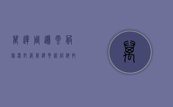 万达周边云服务器托管（万达云网络科技有限公司），万达云网络科技有限公司，云服务器托管服务在周边地区全面展开