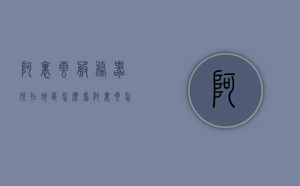 阿里云服务器所在地区怎么看（阿里云怎么看自己的服务器），阿里云服务器所在地区查看指南（如何查看自己的服务器位置），阿里云服务器所在地区查看指南，如何确定你的服务器位置？，阿里云服务器所在地区查看指南，轻松掌握如何确定服务器位置的方法