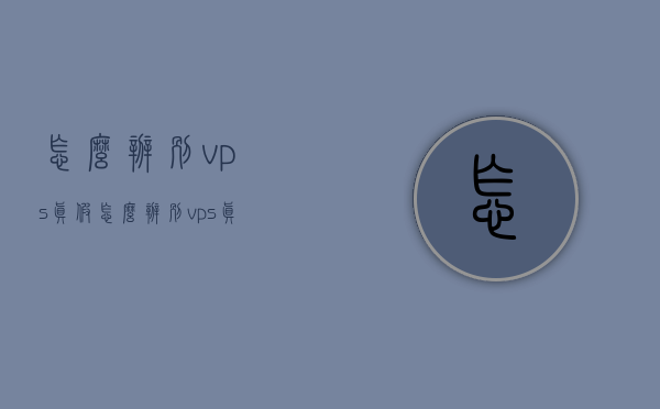 怎么辨别vps真假（怎么辨别vps真假图片），如何辨别VPS真假及图片识别指南