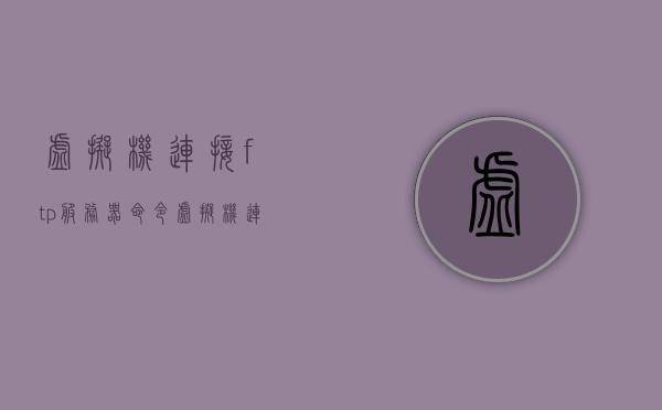 虚拟机连接ftp服务器命令（虚拟机连接ftp服务器命令错误），虚拟机连接FTP服务器指南，解决命令错误问题，虚拟机连接FTP服务器指南，解决命令错误问题
