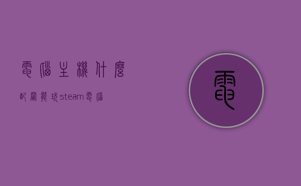 电脑主机什么配置能玩steam（电脑需要什么配置可以玩steam），电脑配置要求，畅玩Steam游戏的主机配置解析，电脑配置解析，畅玩Steam游戏所需主机配置要求详解