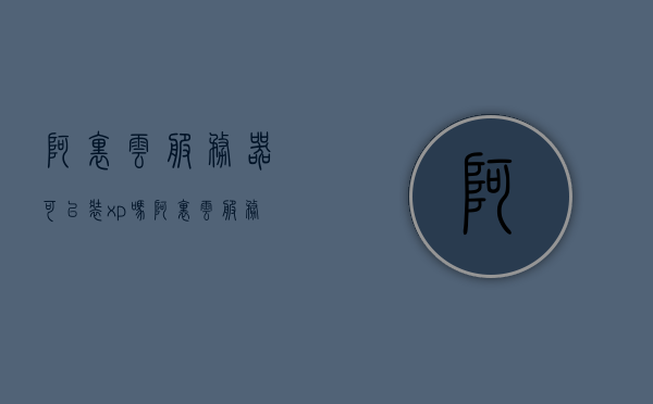 阿里云服务器可以装xp吗（阿里云服务器怎么装系统），阿里云服务器能否安装XP系统及安装系统方法指南，阿里云服务器安装XP系统及系统安装方法指南