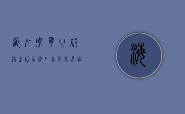 海外购买云服务器活动（海外云服务器租用），海外云服务器购买与租用活动启动