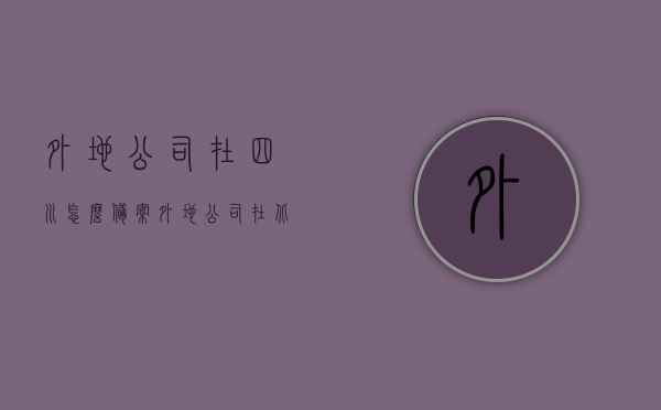 外地公司在四川怎么备案（外地公司在北京备案流程），外地公司在四川与北京备案流程详解，外地公司在四川与北京备案流程详解，从入门到精通的指南，外地公司在四川与北京备案流程详解，入门到精通的指南，外地公司在四川与北京备案流程详解，从入门到精通的指南（附四川备案流程），外地公司在四川与北京备案流程详解，从入门到精通的指南（附四川备案流程详解），外地公司在四川与北京备案流程详解，从入门到精通的指南（附四川备案流程详解全攻略），希望符合您的要求，您也可酌情调整。