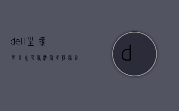 dell主机声音怎么调（戴尔主机声音怎么回事），戴尔主机声音调整及问题解析，戴尔主机声音调整方法与问题解析指南，戴尔主机声音调整指南及问题解析手册，调整方法与故障排除指南，戴尔主机声音调整指南及问题解析手册，调整方法与故障排除详解