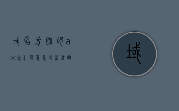 域名前面的abc是什么意思（域名前面的abc是什么意思啊），关于域名前缀abc的含义解析