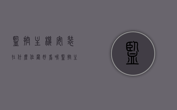监控主机安装在什么位置好看呢（监控主机一般放在哪里），监控主机的最佳安装位置选择，如何选择和放置监控主机？，监控主机的最佳安装位置选择与放置指南，美观与实用并重！，监控主机的最佳安装位置选择与放置指南，兼顾美观与实用！