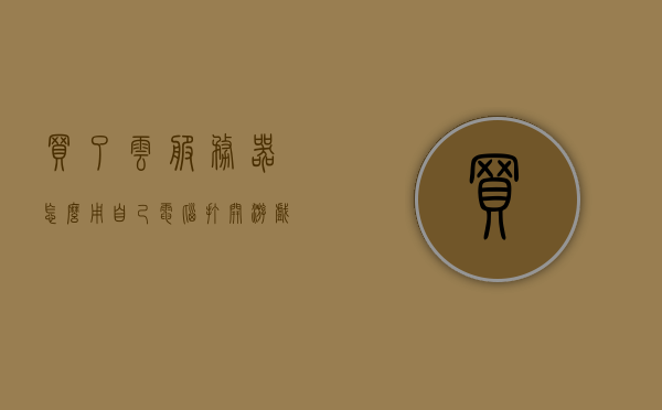 买了云服务器怎么用自己电脑打开游戏软件（买了云服务器怎么用自己电脑打开游戏软件呢），云服务器如何助力个人游戏软件开启与体验？，云服务器助力个人游戏软件开启与体验，如何在电脑上流畅打开游戏软件？，云服务器助力个人游戏软件流畅开启与体验攻略，从购买到使用电脑打开游戏软件的全面指南