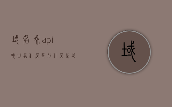 域名和api接口有什么区别（什么是域名接口），域名与API接口的区别及域名接口概念解析