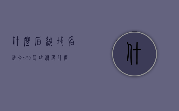 什么后缀域名适合seo网站优化（什么后缀域名适合seo网站优化），后缀域名选择指南，哪些域名后缀最适合SEO网站优化？，后缀域名选择指南，哪些域名后缀最适合SEO网站优化？