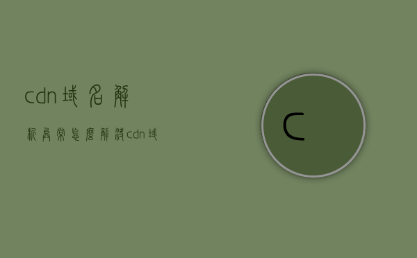 cdn域名解析异常怎么解决（cdn域名是什么意思），CDN域名解析异常解决方法及CDN域名含义解析，CDN域名解析异常解决方法与CDN域名含义解析攻略，CDN域名解析异常解决与含义解析攻略，故障排除及域名含义深度解析，CDN域名解析异常解决方法与含义深度解析攻略