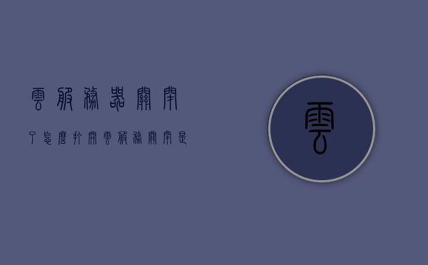 云服务器关闭了怎么打开（云服务关闭是怎么回事），云服务器关闭后的重新开启方法及原因解析，云服务器关闭后的重新开启方法与原因解析及云服务开启指南 第1张