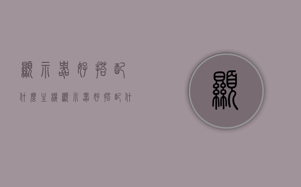 显示器好搭配什么主机（显示器好搭配什么主机好用），显示器与主机的完美搭配，选购指南，显示器与主机的完美搭配，选购指南及推荐组合，显示器与主机完美搭配指南，选购组合及推荐主机搭配显示器选择攻略