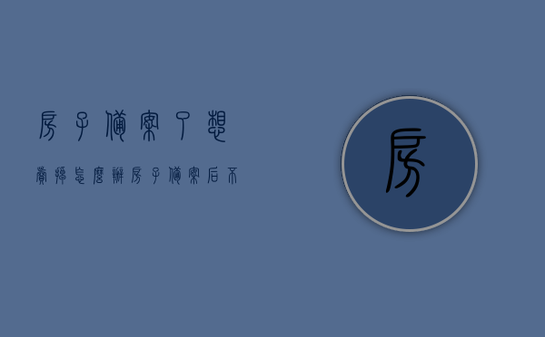 房子备案了想卖掉怎么办（房子备案后不想要了怎么办），房子备案后的买卖与取消决策指南，房子备案后的买卖与取消决策，全面指南，房子备案后的买卖与取消决策，全面指南，房子备案后的买卖与取消决策全程指南，从决策到执行的一站式解答，房子备案后的买卖与取消决策全程指南，从决策到执行的一站式解答，房子备案后的买卖与取消决策全程指南，从决策到执行的一站式解答返回搜狐查看更多信息。