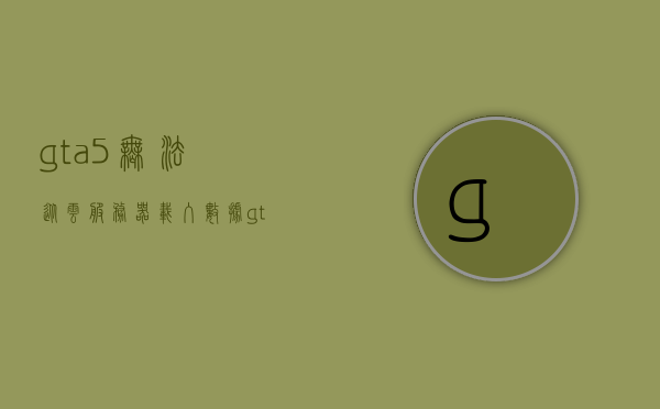 gta5无法从云服务器载入数据（gta5无法从rockstar云服务器载入），GTA5无法从Rockstar云服务器载入数据问题解析，GTA5无法从Rockstar云服务器载入数据问题解析及解决方案