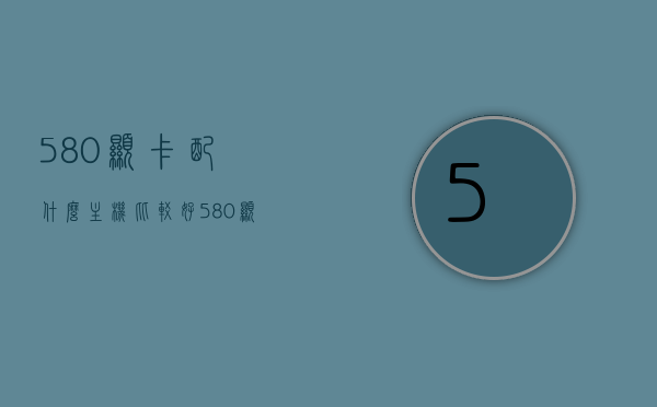 580显卡配什么主机比较好（580显卡性价比），580显卡最佳搭配主机方案（性价比解析），580显卡最佳搭配主机方案，性价比解析与选择建议，580显卡最佳搭配主机方案，性价比解析与选择建议，580显卡最佳搭配主机方案详解，性价比解析与选择建议，580显卡最佳搭配主机方案详解，性价比解析与选择建议，580显卡最佳搭配主机方案详解，性价比解析与选择建议，580显卡最佳搭配主机方案详解，性价比解析与选择建议，580显卡最佳搭配主机方案详解，性价比解析与选择建议