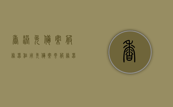 香港免备案服务器租用（免备案云服务器租用），香港免备案服务器与云服务器租用服务