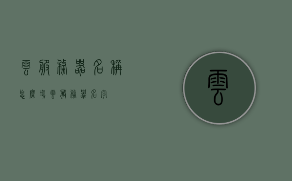 云服务器名称怎么填（云服务器名字），如何正确填写云服务器名称？，如何正确填写云服务器名称？命名指南与最佳实践。