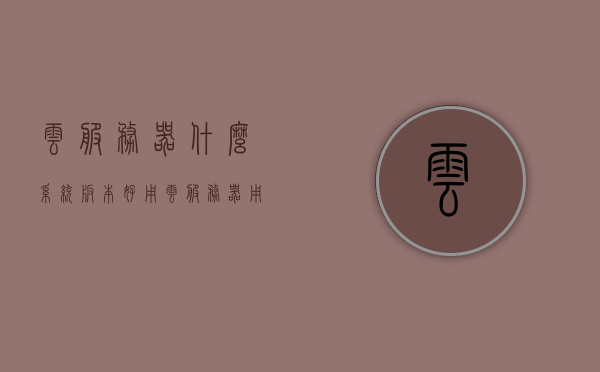 云服务器什么系统版本好用（云服务器用什么系统最好），云服务器最佳系统版本选择指南，云服务器最佳系统版本选择指南，哪个系统最适用？