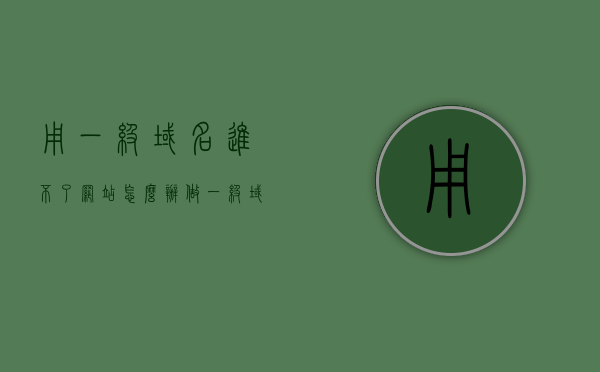 用一级域名进不了网站怎么办（做一级域名真的有效果吗），解决一级域名无法访问网站问题，一级域名效果及应对方案，解决一级域名无法访问网站问题，方法与效果解析，解决一级域名无法访问网站问题的方法与效果解析，应对方案及效果探讨，解决一级域名无法访问网站问题的方法与效果解析，应对方案探讨及效果探讨 第1张