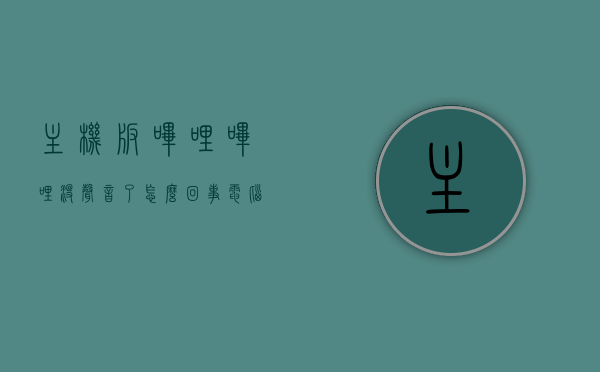 主机版哔哩哔哩没声音了怎么回事（电脑播放哔哩哔哩没有声音），电脑版哔哩哔哩无声问题解析与解决方案，电脑版哔哩哔哩无声故障解析与解决方案，原因及修复方法，电脑版哔哩哔哩无声问题解析与修复方法，故障解析及解决方案探讨，电脑版哔哩哔哩无声问题解析与修复方法全攻略，故障解析与解决方案探讨，电脑版哔哩哔哩无声问题解析与修复方法全攻略，故障解析及解决方案探讨，电脑版哔哩哔哩无声问题解析与修复方法，故障解析及解决方案探讨，电脑版哔哩哔哩无声问题解析与修复方法，全面攻略及解决方案探讨