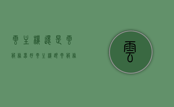 云主机还是云服务器好（云主机跟云服务器的区别），云主机与云服务器，哪个更优？二者的区别解析，云主机与云服务器，解析差异，哪个更优？