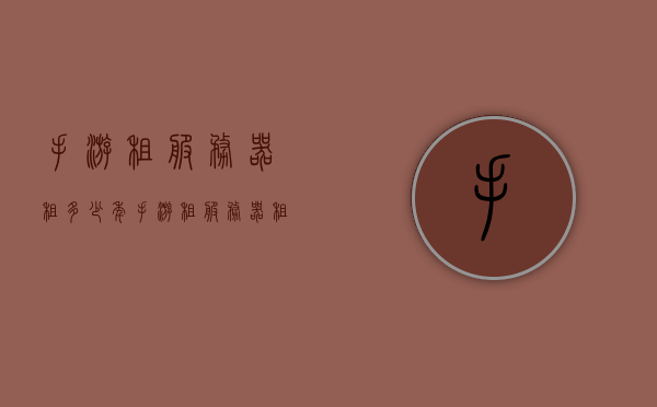 手游租服务器租多少年（手游租服务器租多少年），手游服务器租赁时长，多久最合适？，手游服务器租赁时长解析，租多少年最合适？