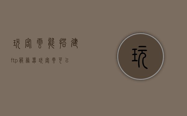 玩客云能搭建ftp服务器（玩客云可以搭建网站吗），玩客云搭建FTP服务器及网站可能性探讨，玩客云搭建FTP服务器及网站的可能性探讨，实现与探讨之路