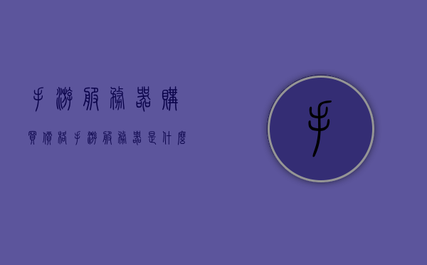 手游服务器购买价格（手游服务器是什么意思），手游服务器概述及购买价格指南，手游服务器概述与购买价格指南，了解手游服务器及其价格构成与购买建议，手游服务器概述，了解手游服务器概念与购买价格指南