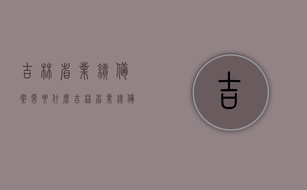 吉林省业绩备案需要什么（吉林省业绩备案需要什么证件），吉林省业绩备案所需证件及流程概述，吉林省业绩备案所需证件与流程概述，吉林省业绩备案流程详解，所需证件及备案概述，吉林省业绩备案流程详解，所需证件及备案概述，吉林省业绩备案流程详解，所需证件及备案概述，吉林省业绩备案流程详解，所需证件及备案概述，吉林省业绩备案流程详解，所需证件及备案概述