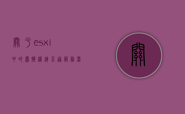 关于esxi中的虚拟机连不通服务器的信息，ESXi虚拟机连接服务器故障解析，ESXi虚拟机连接服务器故障解析，解决虚拟机无法连通服务器的问题