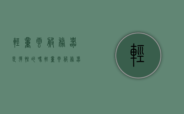 轻量云服务器是弹性的吗（轻量云服务器是弹性的吗），轻量云服务器的弹性特性解析，轻量云服务器的弹性特性深度解析，是否具备弹性能力？，轻量云服务器的弹性特性深度解析，是否具备弹性能力？