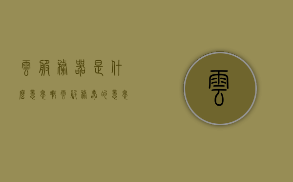 云服务器是什么意思啊（云服务器的意思），云服务器概念解析，什么是云服务器？
