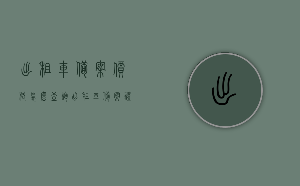 出租车备案价格怎么查询（出租车备案证是什么意思），出租车备案价格查询指南及备案证含义解析