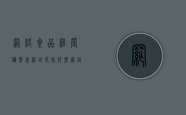 网络食品经营备案表网址是指什么（网络食品经营备案事项办理规程），网络食品经营备案表网址详解，办理规程与指南