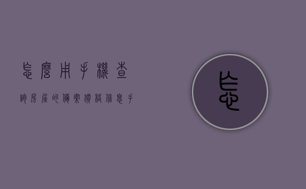 怎么用手机查询房屋的备案价格信息（手机怎样查房子备案价?），手机查询房屋备案价格信息指南，轻松掌握房屋备案价查询方法，手机查询房屋备案价格信息全攻略，轻松掌握房屋备案价查询方法与指南，手机查询房屋备案价格指南，轻松掌握查询方法与全攻略，手机查询房屋备案价格全攻略，查询方法与指南轻松掌握