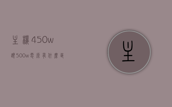 主机450w跟500w电源有什么区别（主机电源500w和400w），主机电源功率差异解析，450W与500W电源对比及与400W电源的区别，主机电源功率差异解析，450W与500W电源对比及与400W的区别详解
