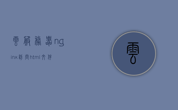 云服务器nginx访问html文件的简单介绍，云服务器Nginx访问HTML文件简介，云服务器Nginx访问HTML文件简介及操作指南，云服务器Nginx访问HTML文件简介与操作指南