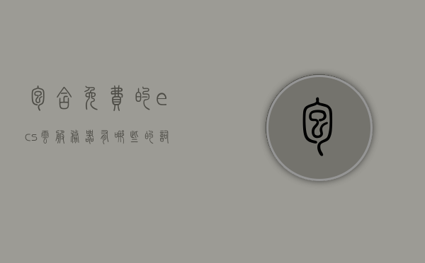 包含免费的ecs云服务器有哪些的词条，关于免费的ECS云服务器，你需要知道的一切