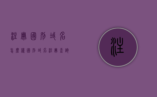 注册国别域名怎么样（国别域名注册查询），国别域名注册指南，流程、查询及注意事项
