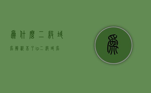 为什么二级域名解析不了ip（二级域名解析多久生效），二级域名解析问题解析，无法解析IP的原因及多久生效的探讨