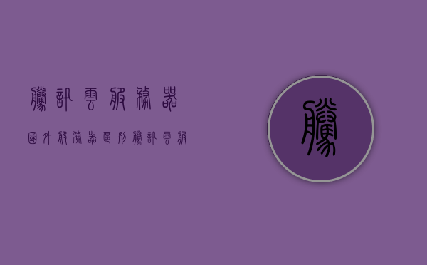 腾讯云服务器国外服务器区别（腾讯云服务器外网ip怎么访问），腾讯云服务器，国内外服务器差异及外网IP访问指南，腾讯云服务器，国内外差异与外网IP访问指南，腾讯云服务器，国内外差异解析及外网IP访问指南，腾讯云服务器，国内外差异解析及外网IP访问指南