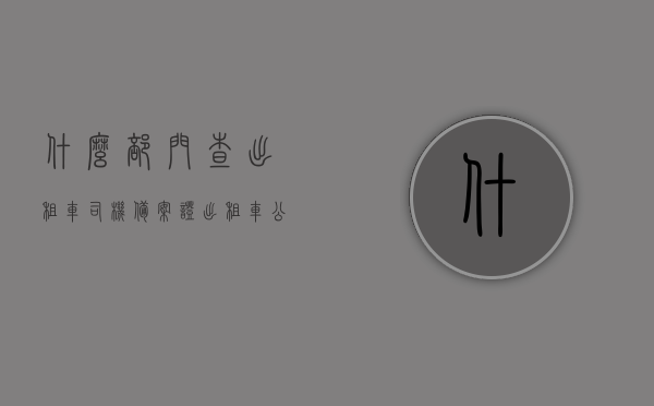 什么部门查出租车司机备案证（出租车公司能查到司机吗），出租车司机备案证查询部门解析，出租车公司能否查询司机信息？，出租车司机备案证查询解析，哪个部门负责？出租车公司能否查询司机信息？，关于出租车司机备案证查询部门及出租车公司查询司机信息的解析标题，出租车司机备案证查询部门解析，公司能否查询司机信息及职责归属部门探讨？，关于出租车司机备案证查询部门及出租车公司查询司机信息的解析与探讨